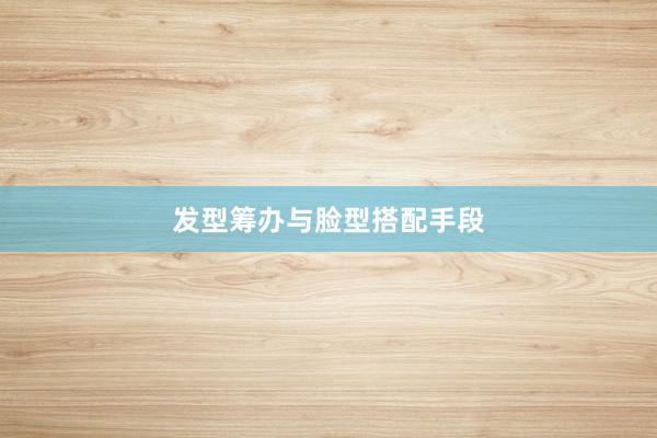 发型筹办与脸型搭配手段