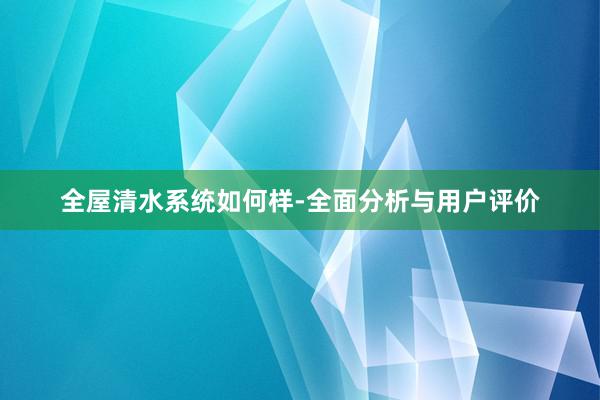 全屋清水系统如何样-全面分析与用户评价