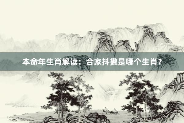 本命年生肖解读：合家抖擞是哪个生肖？