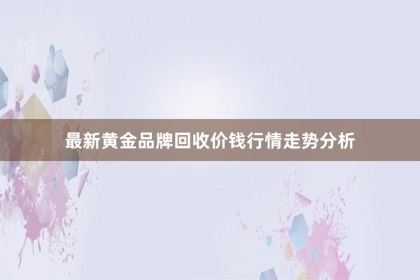 最新黄金品牌回收价钱行情走势分析