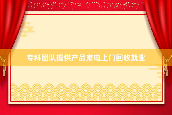 专科团队提供产品家电上门回收就业