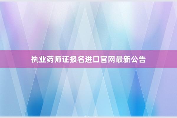 执业药师证报名进口官网最新公告