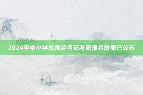 2024年中小学教师经考证考研报名时辰已公布