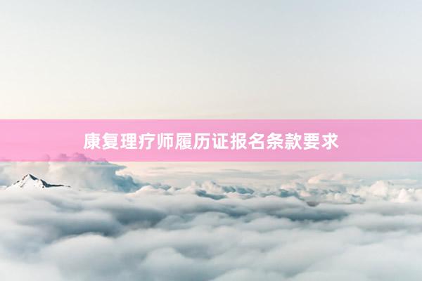 康复理疗师履历证报名条款要求