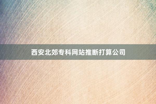 西安北郊专科网站推断打算公司
