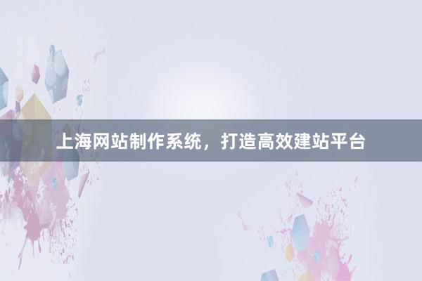上海网站制作系统，打造高效建站平台