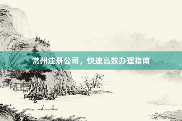 常州注册公司，快速高效办理指南