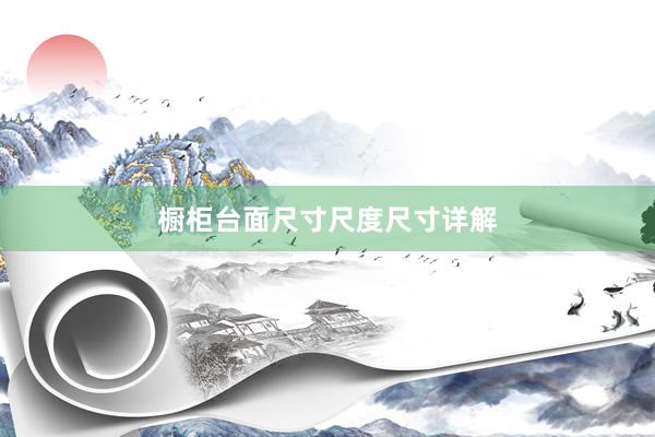 橱柜台面尺寸尺度尺寸详解