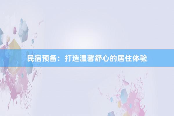 民宿预备：打造温馨舒心的居住体验