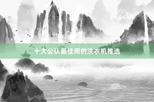 十大公认最佳用的洗衣机推选