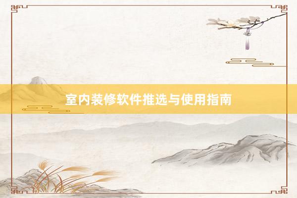 室内装修软件推选与使用指南