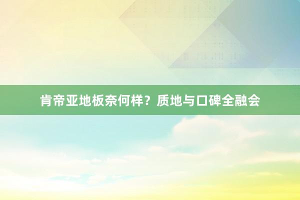 肯帝亚地板奈何样？质地与口碑全融会