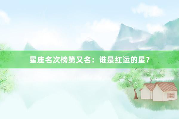 星座名次榜第又名：谁是红运的星？
