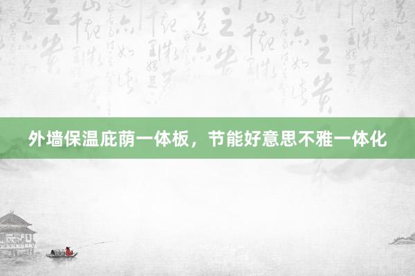 外墙保温庇荫一体板，节能好意思不雅一体化