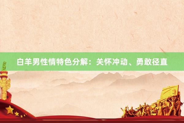 白羊男性情特色分解：关怀冲动、勇敢径直