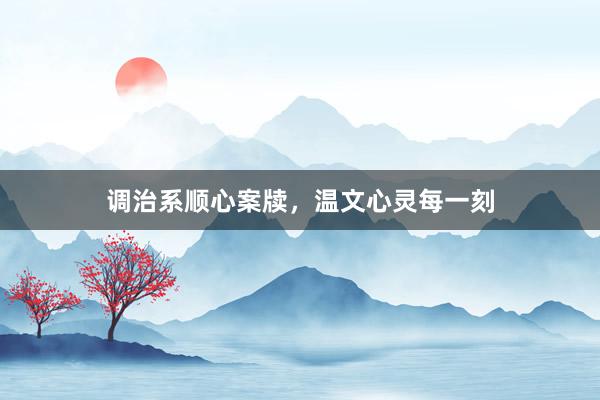 调治系顺心案牍，温文心灵每一刻