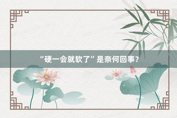 “硬一会就软了”是奈何回事？