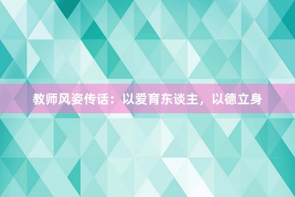 教师风姿传话：以爱育东谈主，以德立身