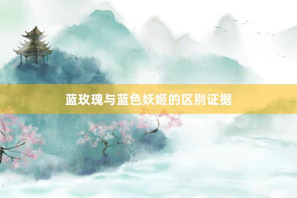 蓝玫瑰与蓝色妖姬的区别证据