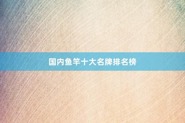 国内鱼竿十大名牌排名榜