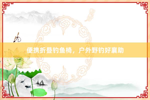 便携折叠钓鱼椅，户外野钓好襄助