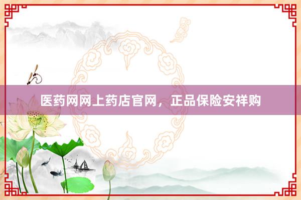 医药网网上药店官网，正品保险安祥购
