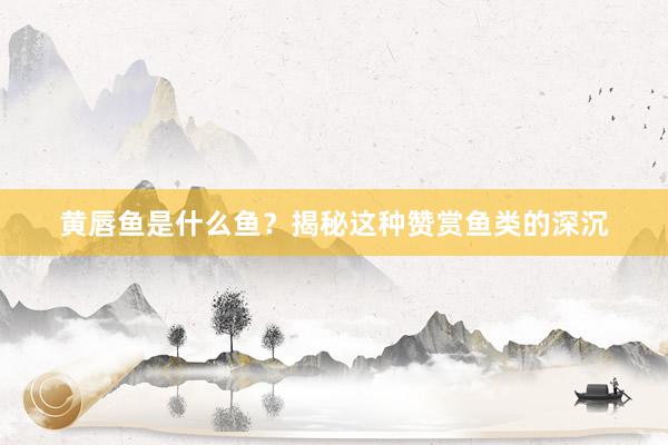 黄唇鱼是什么鱼？揭秘这种赞赏鱼类的深沉